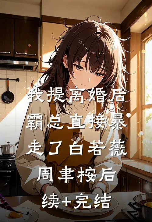 我提离婚后，霸总直接暴走了白若薇周聿桉后续+完结