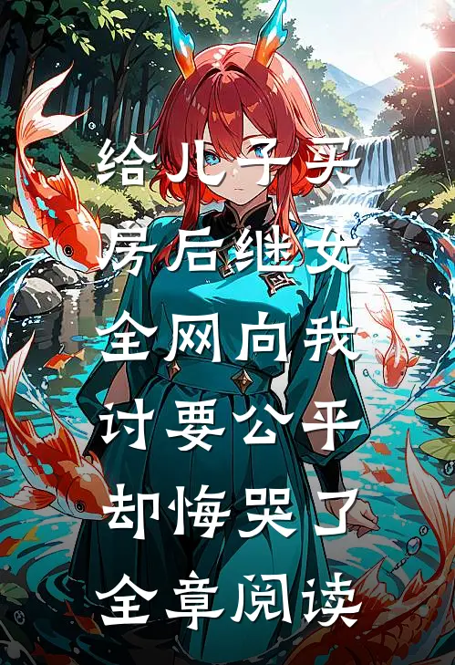 给儿子买房后继女全网向我讨要公平，却悔哭了全章阅读