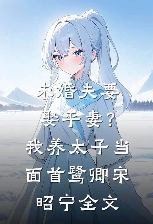 未婚夫要娶平妻？我养太子当面首鹭卿宋昭宁全文