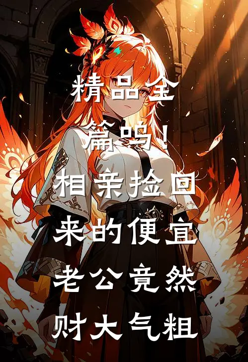 精品全篇呜！相亲捡回来的便宜老公竟然财大气粗