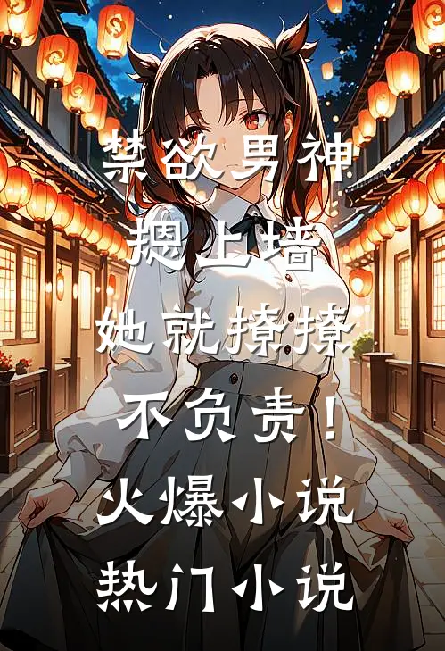 禁欲男神摁上墙，她就撩撩不负责！火爆小说热门小说