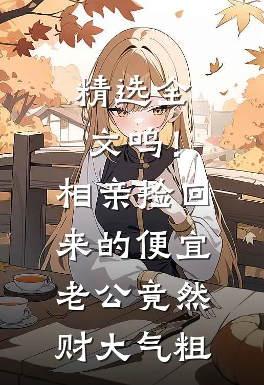 精选全文呜！相亲捡回来的便宜老公竟然财大气粗