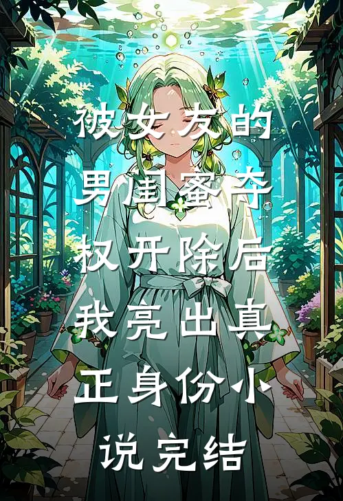 被女友的男闺蜜夺权开除后，我亮出真正身份小说完结
