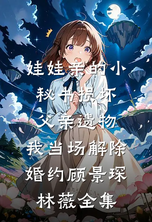 娃娃亲的小秘书损坏父亲遗物，我当场解除婚约顾景琛林薇全集