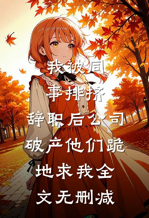 我被同事排挤，辞职后公司破产他们跪地求我全文无删减