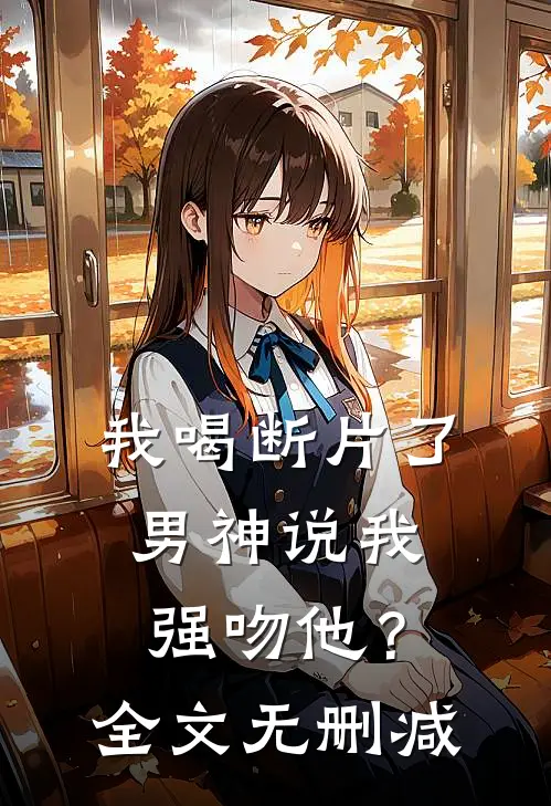 我喝断片了，男神说我强吻他？全文无删减