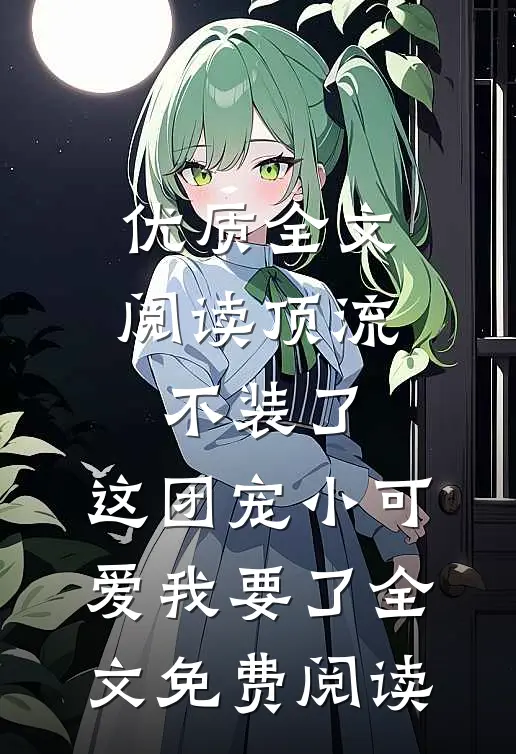 优质全文阅读顶流不装了,这团宠小可爱我要了全文免费阅读