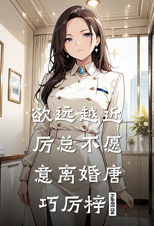 欲远越近，厉总不愿意离婚唐巧厉梓鋭