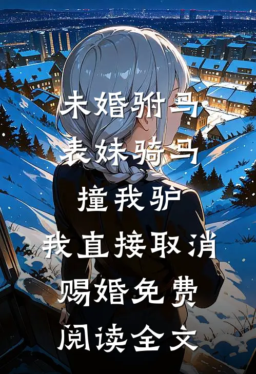 未婚驸马表妹骑马撞我驴，我直接取消赐婚免费阅读全文
