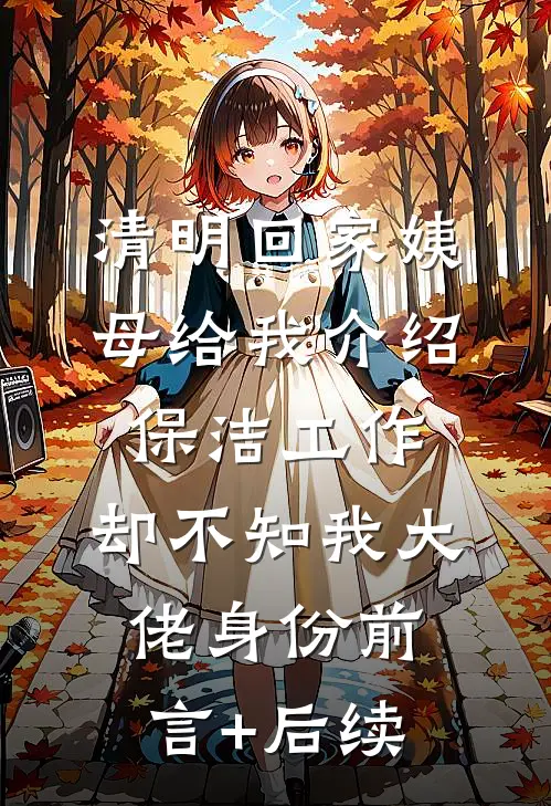 清明回家姨母给我介绍保洁工作，却不知我大佬身份前言+后续