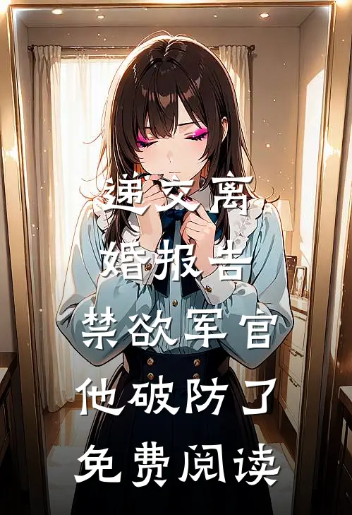 递交离婚报告，禁欲军官他破防了免费阅读