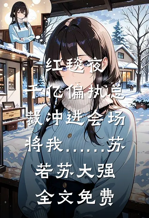 红毯夜，千亿偏执总裁冲进会场将我……苏若苏大强全文免费