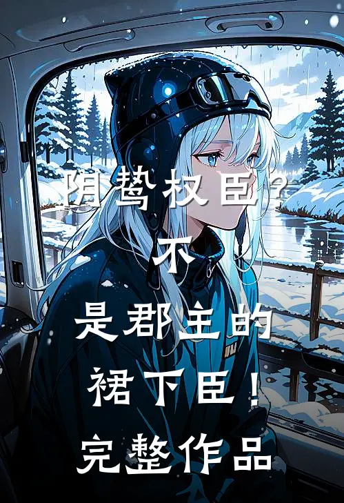 阴鸷权臣？不，是郡主的裙下臣！完整作品