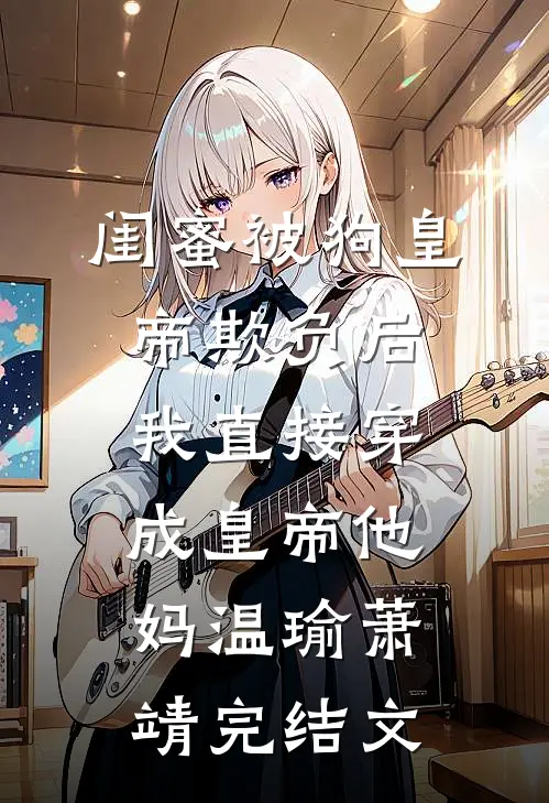 闺蜜被狗皇帝欺负后，我直接穿成皇帝他妈温瑜萧靖完结文