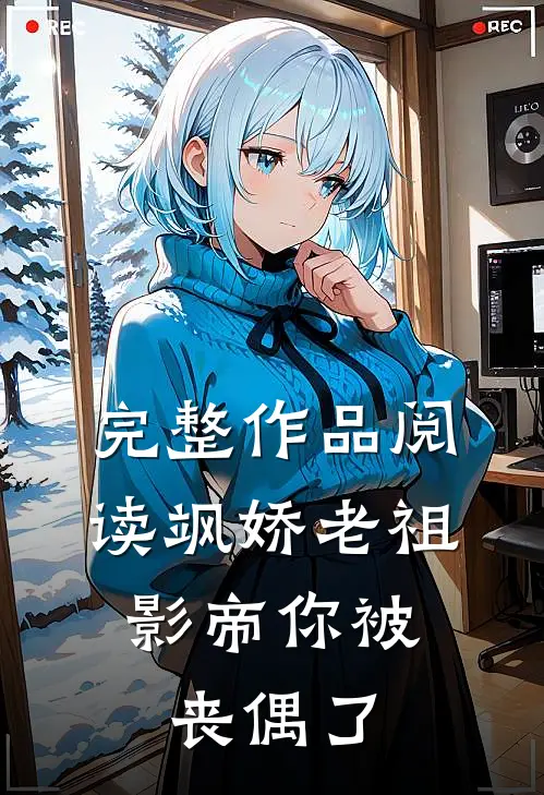 完整作品阅读飒娇老祖：影帝你被丧偶了