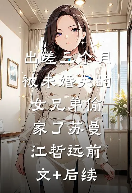出差三个月，被未婚夫的女兄弟偷家了苏曼江哲远前文+后续