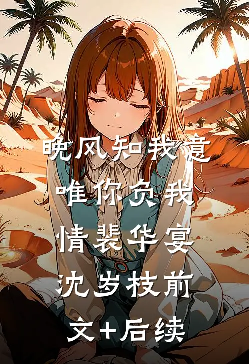 晚风知我意，唯你负我情裴华宴沈岁枝前文+后续