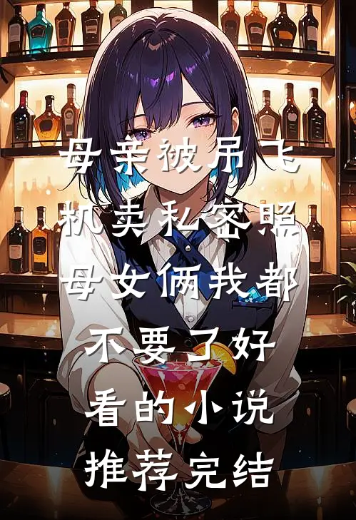 母亲被吊飞机卖私密照，母女俩我都不要了好看的小说推荐完结