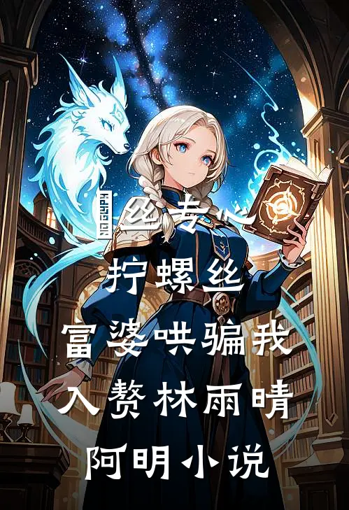 屌丝专心拧螺丝，富婆哄骗我入赘林雨晴阿明小说