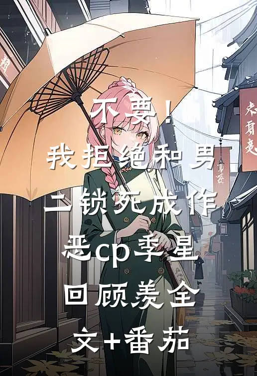不要！我拒绝和男二锁死成作恶cp季星回顾羡全文+番茄