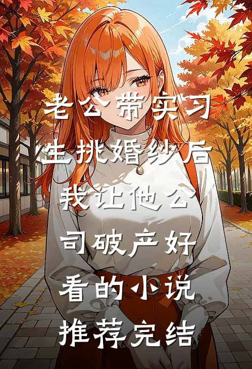老公带实习生挑婚纱后，我让他公司破产好看的小说推荐完结