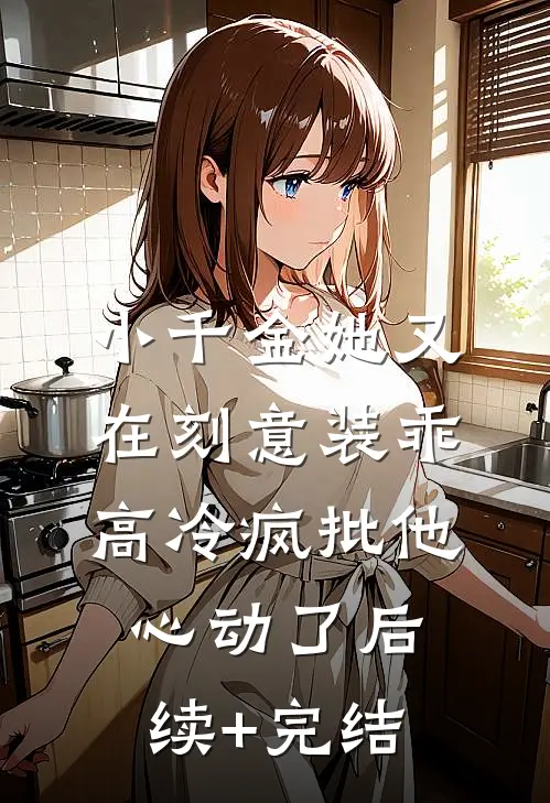小千金她又在刻意装乖，高冷疯批他心动了后续+完结