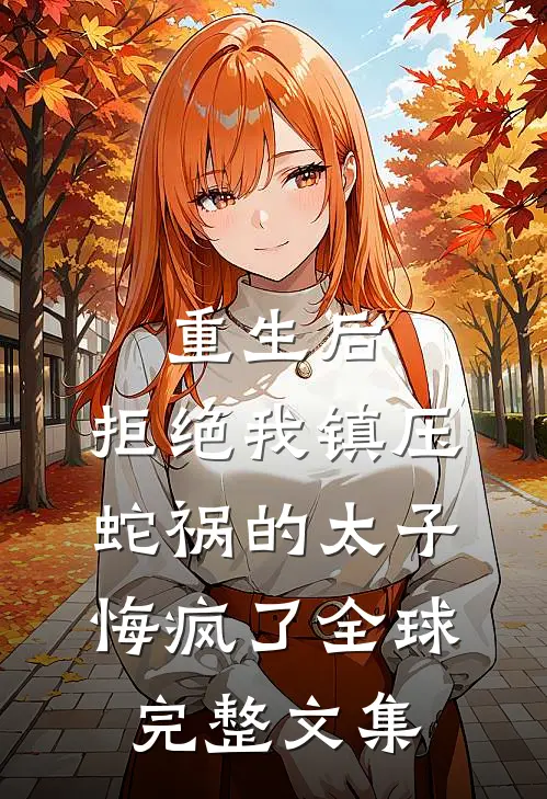 重生后，拒绝我镇压蛇祸的太子悔疯了全球完整文集