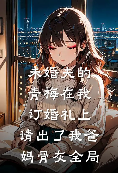 未婚夫的青梅在我订婚礼上，请出了我爸妈骨灰全局