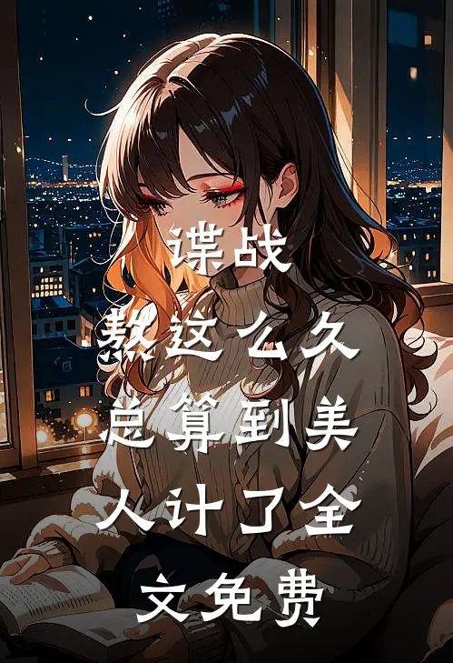 谍战：熬这么久，总算到美人计了全文免费