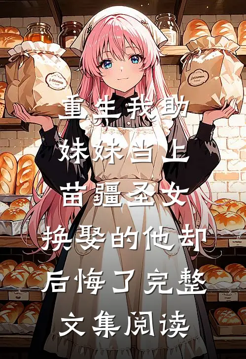 重生我助妹妹当上苗疆圣女，换娶的他却后悔了完整文集阅读