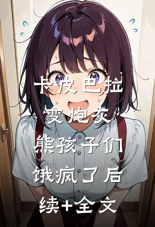 卡皮巴拉变炮灰，熊孩子们饿疯了后续+全文