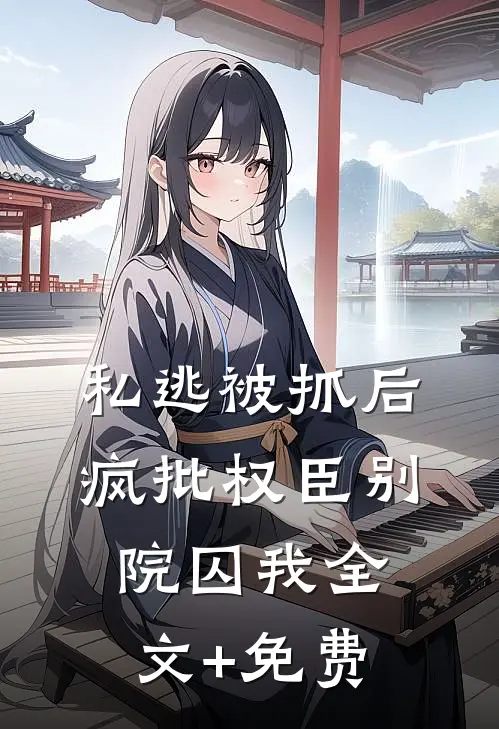 私逃被抓后，疯批权臣别院囚我全文+免费