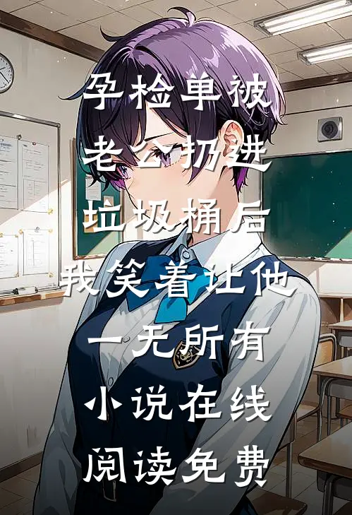 孕检单被老公扔进垃圾桶后，我笑着让他一无所有小说在线阅读免费