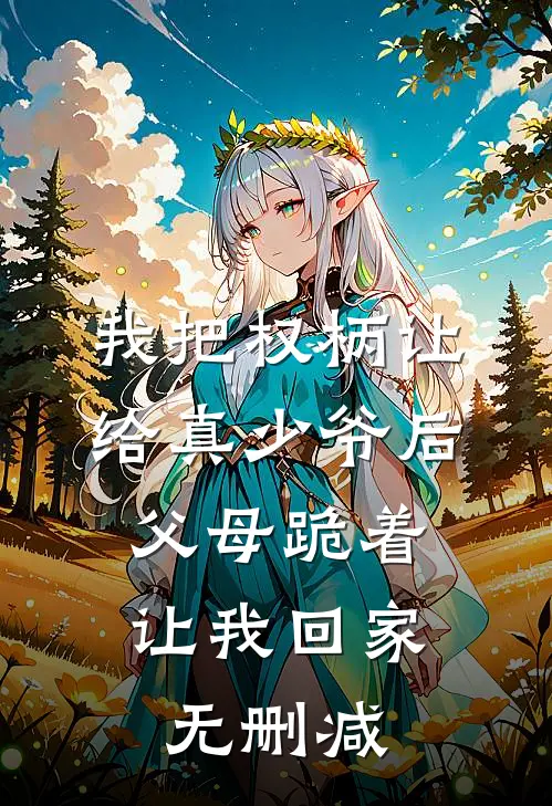 我把权柄让给真少爷后，父母跪着让我回家无删减