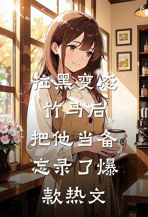 拉黑变态竹马后，把他当备忘录了爆款热文