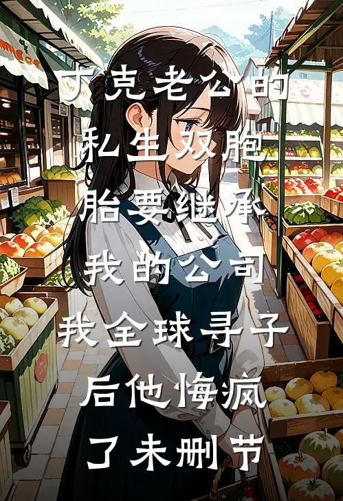 丁克老公的私生双胞胎要继承我的公司，我全球寻子后他悔疯了未删节