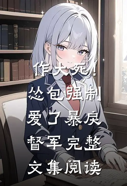 作大死！怂包强制爱了暴戾督军完整文集阅读