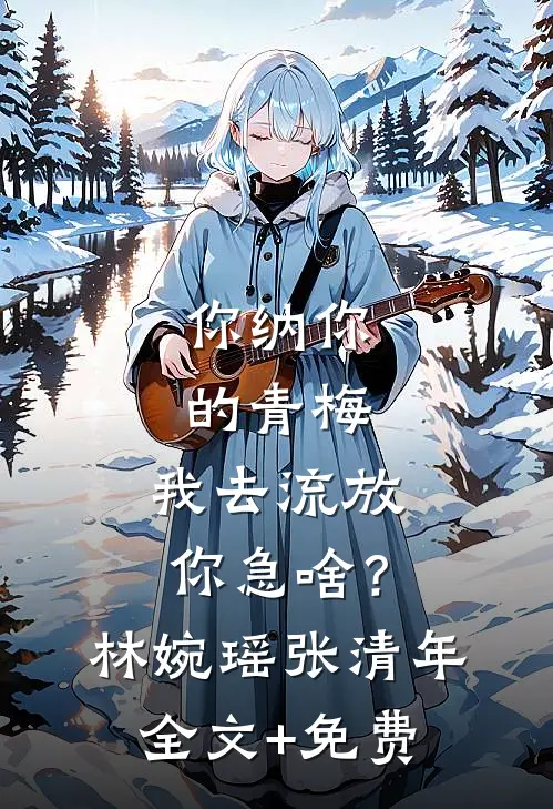 你纳你的青梅，我去流放你急啥？林婉瑶张清年全文+免费