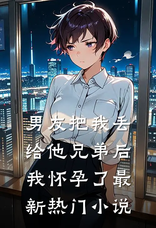 男友把我丢给他兄弟后，我怀孕了最新热门小说