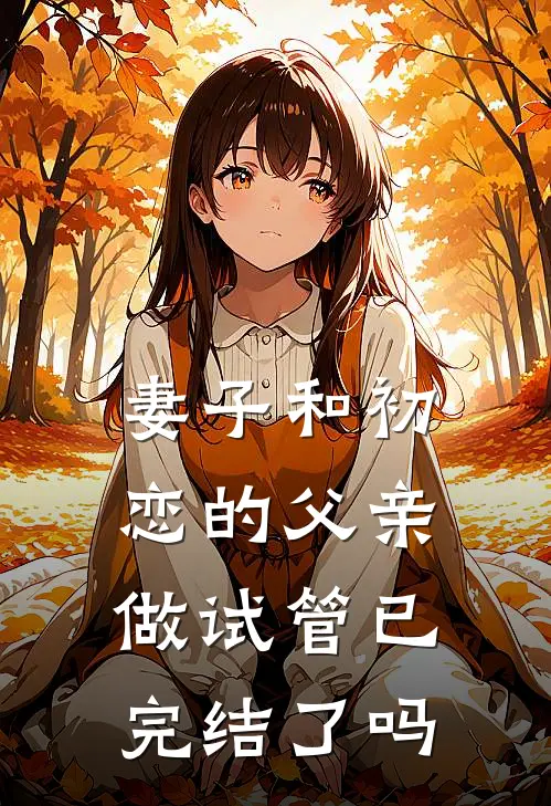 妻子和初恋的父亲做试管已完结了吗