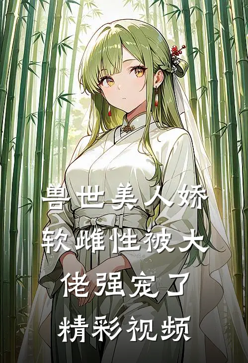 兽世美人娇软雌性被大佬强宠了精彩视频