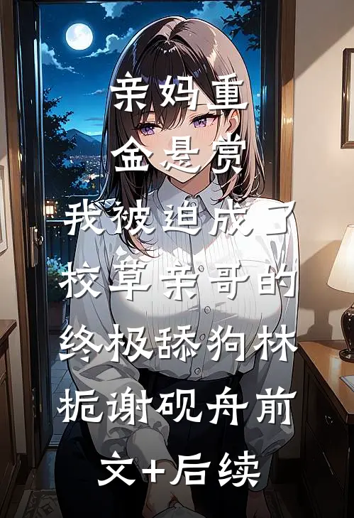 亲妈重金悬赏，我被迫成了校草亲哥的终极舔狗林栀谢砚舟前文+后续