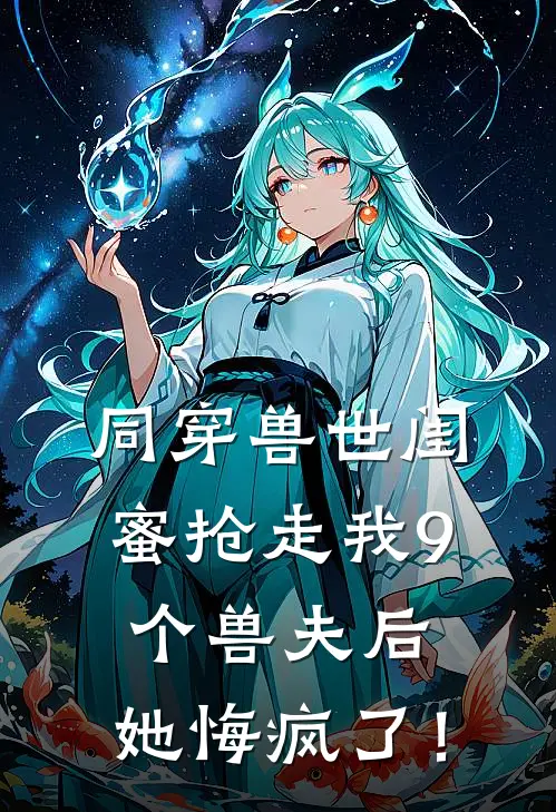 同穿兽世闺蜜抢走我9个兽夫后，她悔疯了！