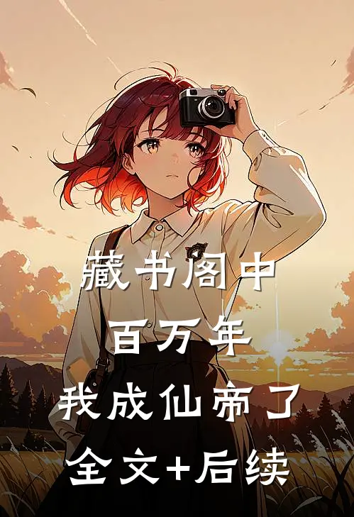 藏书阁中百万年，我成仙帝了全文+后续