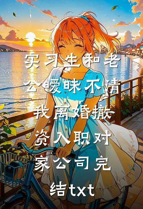 实习生和老公暧昧不清，我离婚撤资入职对家公司完结txt