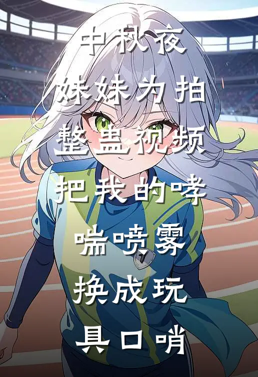 中秋夜，妹妹为拍整蛊视频把我的哮喘喷雾换成玩具口哨