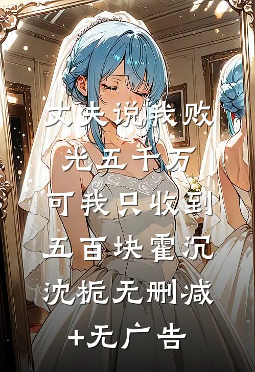 丈夫说我败光五千万，可我只收到五百块霍沉沈栀无删减+无广告