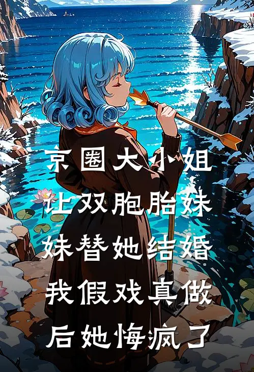 京圈大小姐让双胞胎妹妹替她结婚，我假戏真做后她悔疯了