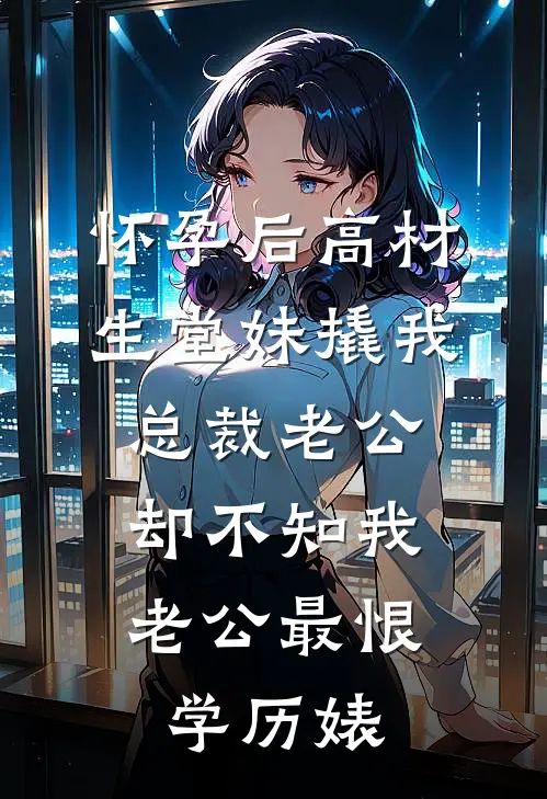 怀孕后高材生堂妹撬我总裁老公，却不知我老公最恨学历婊