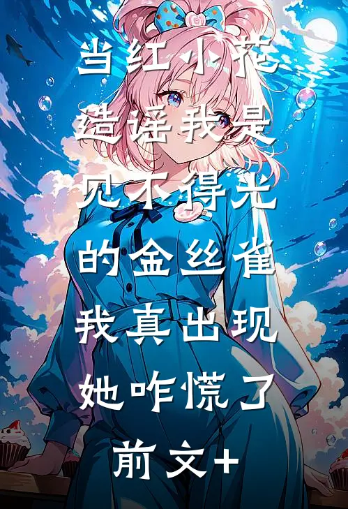 当红小花造谣我是见不得光的金丝雀，我真出现她咋慌了前文+